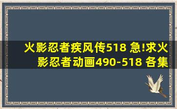 火影忍者疾风传518 急!求火影忍者动画490-518 各集名称